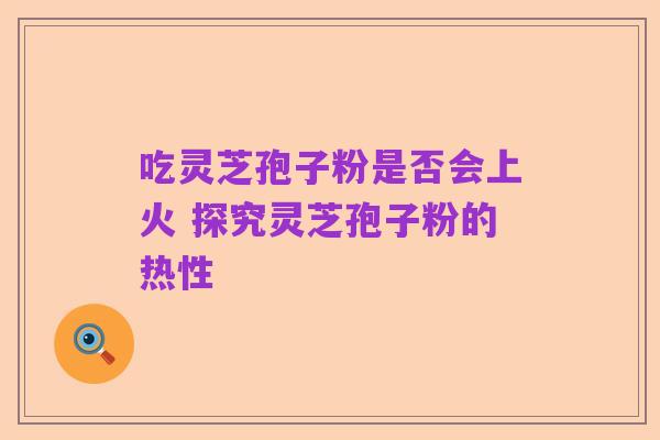 吃灵芝孢子粉是否会上火 探究灵芝孢子粉的热性