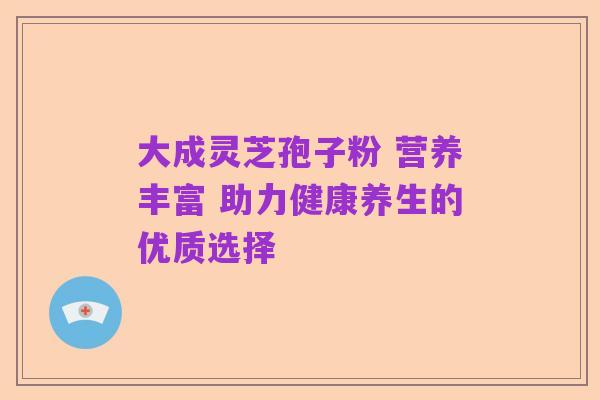 大成灵芝孢子粉 营养丰富 助力健康养生的优质选择