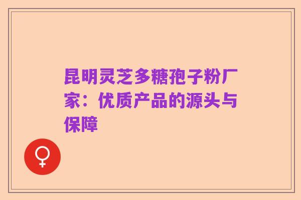 昆明灵芝多糖孢子粉厂家:优质产品的源头与保障