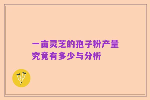一亩灵芝的孢子粉产量究竟有多少与分析