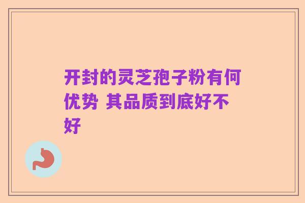 开封的灵芝孢子粉有何优势 其品质到底好不好
