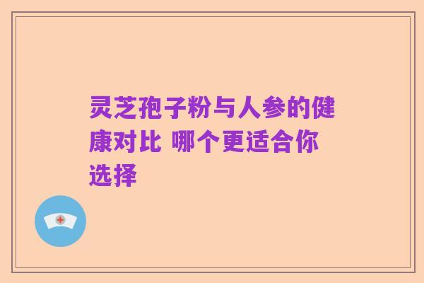 灵芝孢子粉与人参的健康对比 哪个更适合你选择