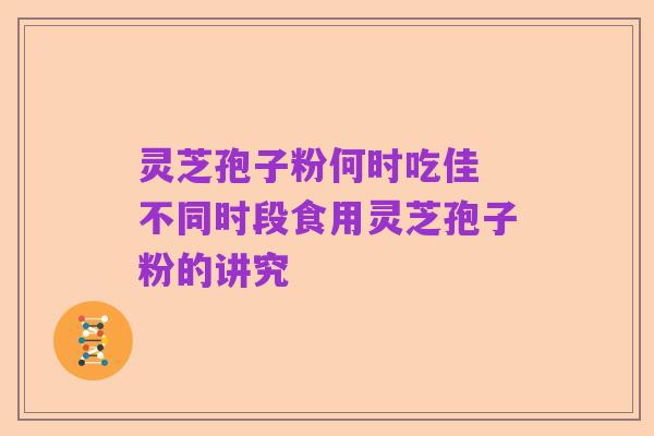 灵芝孢子粉何时吃佳 不同时段食用灵芝孢子粉的讲究