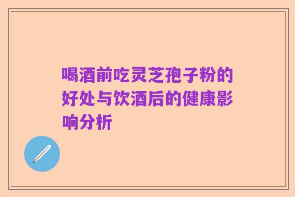 喝酒前吃灵芝孢子粉的好处与饮酒后的健康影响分析
