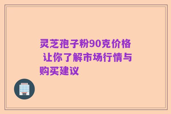 灵芝孢子粉90克价格 让你了解市场行情与购买建议