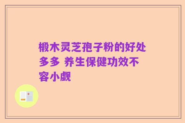 椴木灵芝孢子粉的好处多多 养生保健功效不容小觑