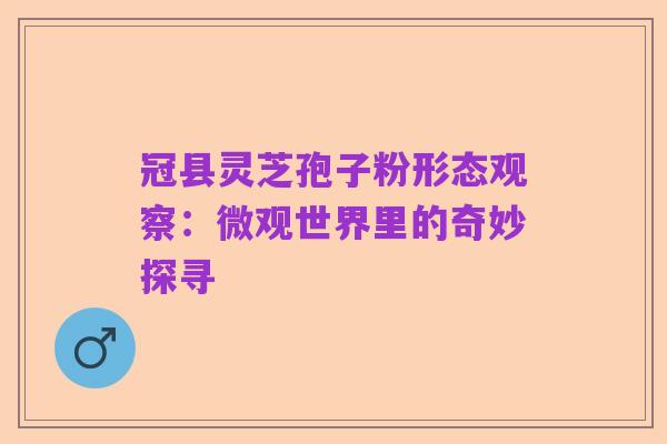 冠县灵芝孢子粉形态观察:微观世界里的奇妙探寻