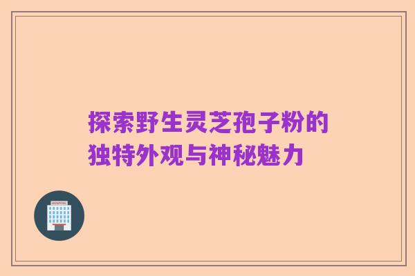 探索野生灵芝孢子粉的独特外观与神秘魅力