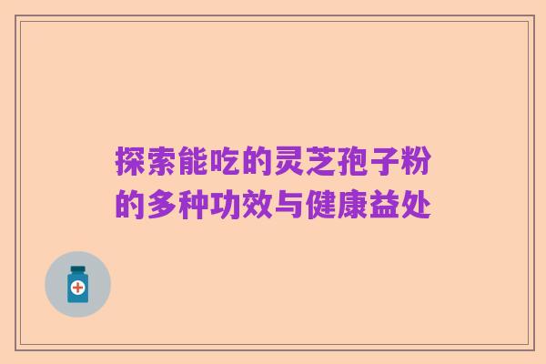 探索能吃的灵芝孢子粉的多种功效与健康益处