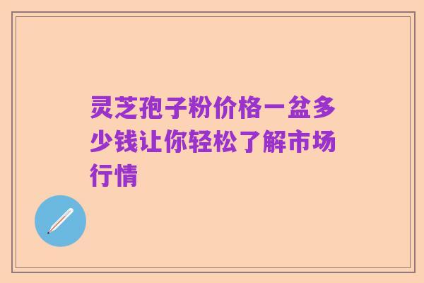 灵芝孢子粉价格一盆多少钱让你轻松了解市场行情