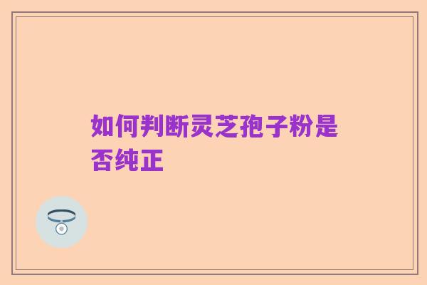 如何判断灵芝孢子粉是否纯正