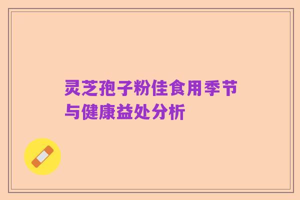 灵芝孢子粉佳食用季节与健康益处分析