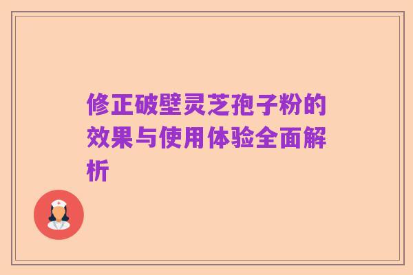 修正破壁灵芝孢子粉的效果与使用体验全面解析