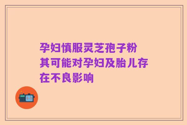 孕妇慎服灵芝孢子粉 其可能对孕妇及胎儿存在不良影响