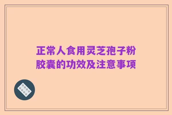 正常人食用灵芝孢子粉胶囊的功效及注意事项