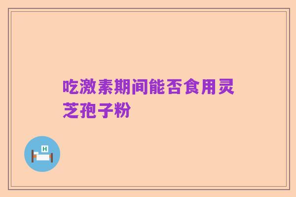 吃激素期间能否食用灵芝孢子粉