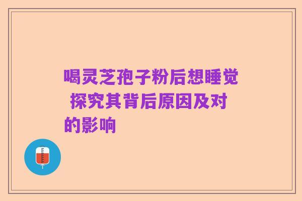 喝灵芝孢子粉后想睡觉 探究其背后原因及对的影响