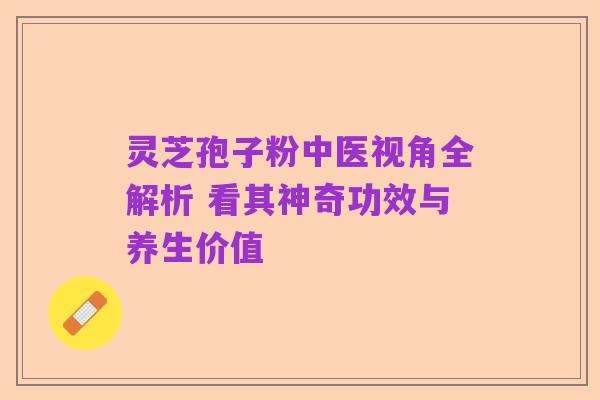 灵芝孢子粉中医视角全解析 看其神奇功效与养生价值