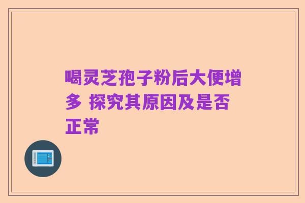 喝灵芝孢子粉后大便增多 探究其原因及是否正常