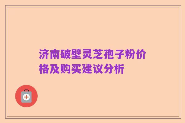 济南破壁灵芝孢子粉价格及购买建议分析