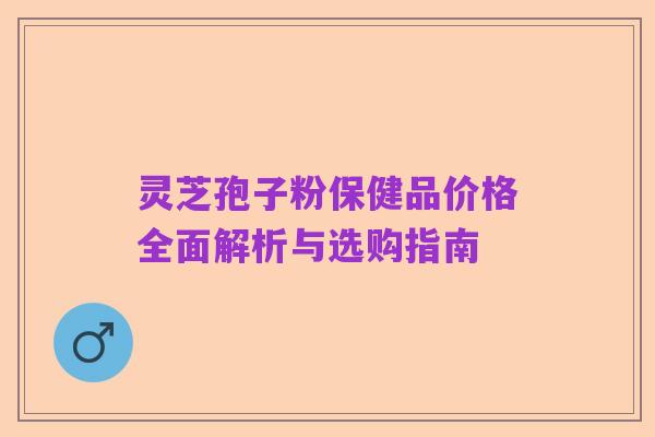灵芝孢子粉保健品价格全面解析与选购指南