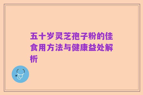 五十岁灵芝孢子粉的佳食用方法与健康益处解析