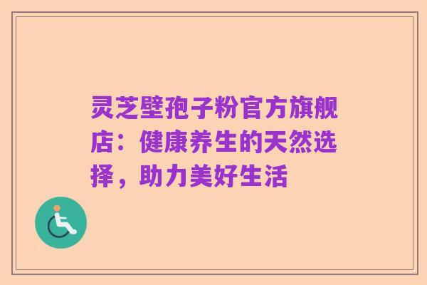 灵芝壁孢子粉官方旗舰店:健康养生的天然选择,助力美好生活