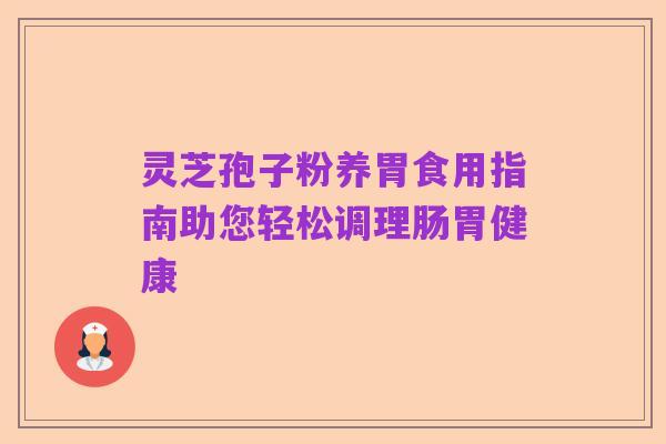 灵芝孢子粉养胃食用指南助您轻松调理肠胃健康