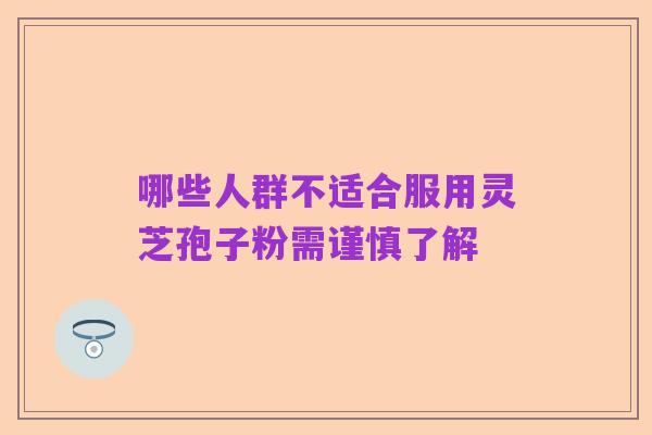 哪些人群不适合服用灵芝孢子粉需谨慎了解