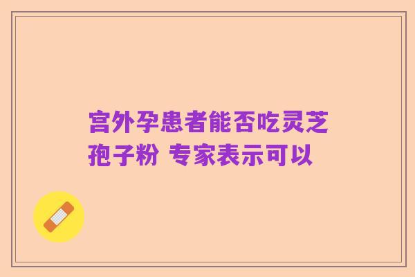 宫外孕患者能否吃灵芝孢子粉 专家表示可以