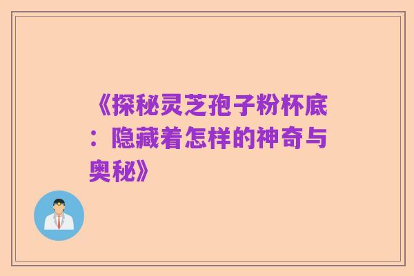 《探秘灵芝孢子粉杯底：隐藏着怎样的神奇与奥秘》