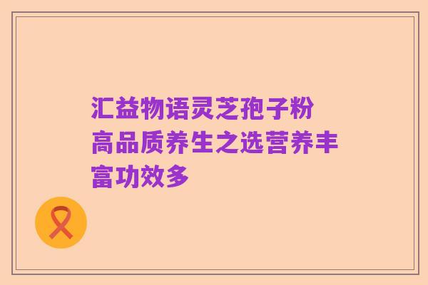 汇益物语灵芝孢子粉 高品质养生之选营养丰富功效多