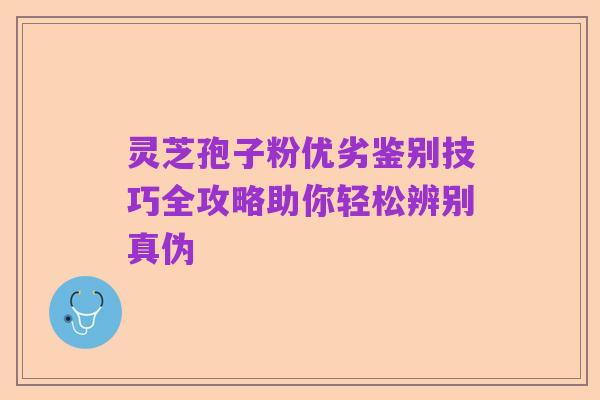 灵芝孢子粉优劣鉴别技巧全攻略助你轻松辨别真伪