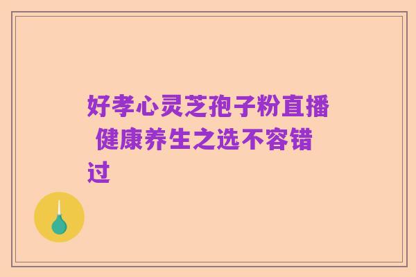 好孝心灵芝孢子粉直播 健康养生之选不容错过