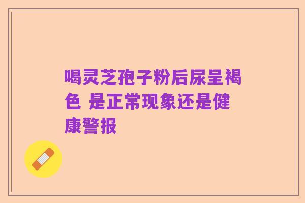 喝灵芝孢子粉后尿呈褐色 是正常现象还是健康警报