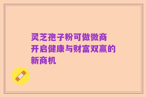 灵芝孢子粉可做微商 开启健康与财富双赢的新商机