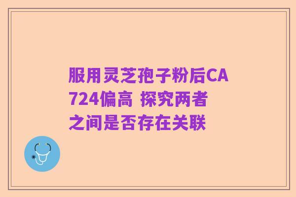 服用灵芝孢子粉后CA724偏高 探究两者之间是否存在关联