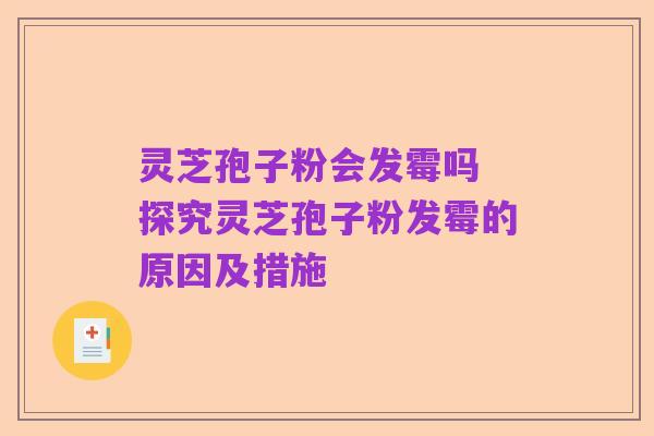 灵芝孢子粉会发霉吗 探究灵芝孢子粉发霉的原因及措施