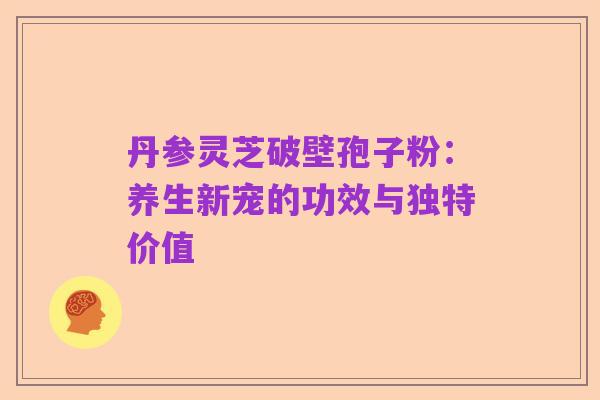 丹参灵芝破壁孢子粉：养生新宠的功效与独特价值