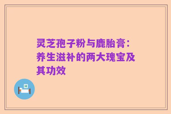 灵芝孢子粉与鹿胎膏：养生滋补的两大瑰宝及其功效