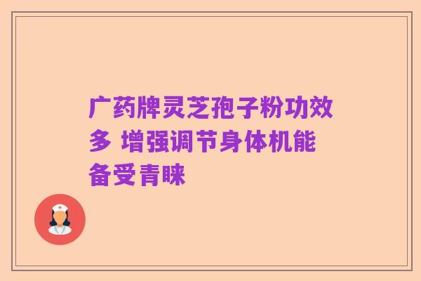 广药牌灵芝孢子粉功效多 增强调节身体机能备受青睐