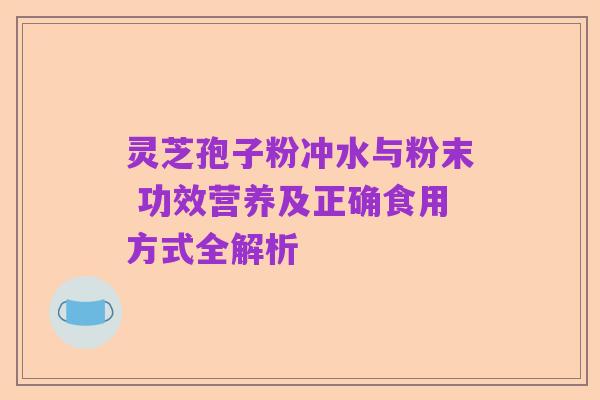 灵芝孢子粉冲水与粉末 功效营养及正确食用方式全解析