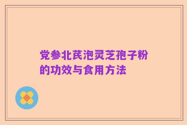 党参北芪泡灵芝孢子粉的功效与食用方法