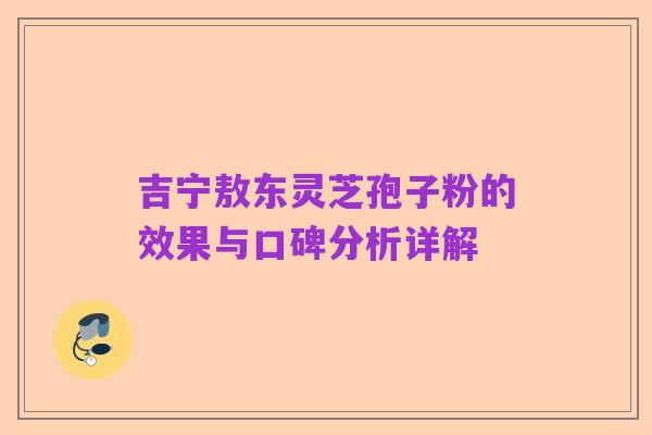 吉宁敖东灵芝孢子粉的效果与口碑分析详解