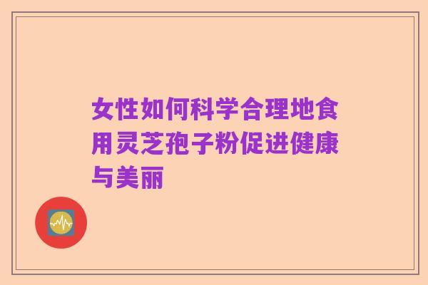 女性如何科学合理地食用灵芝孢子粉促进健康与美丽