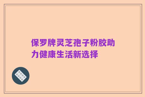 保罗牌灵芝孢子粉胶助力健康生活新选择