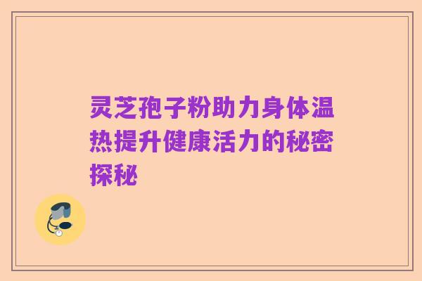 灵芝孢子粉助力身体温热提升健康活力的秘密探秘