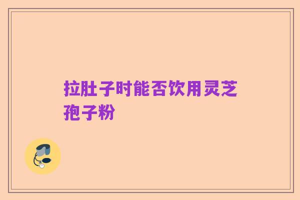 拉肚子时能否饮用灵芝孢子粉