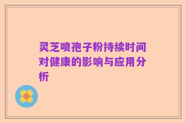 灵芝喷孢子粉持续时间对健康的影响与应用分析