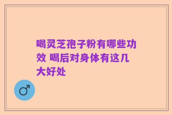 喝灵芝孢子粉有哪些功效 喝后对身体有这几大好处